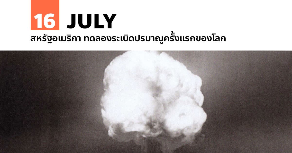 16 กรกฎาคม สหรัฐอเมริกา ทดลองระเบิดปรมาณูครั้งแรกของโลก