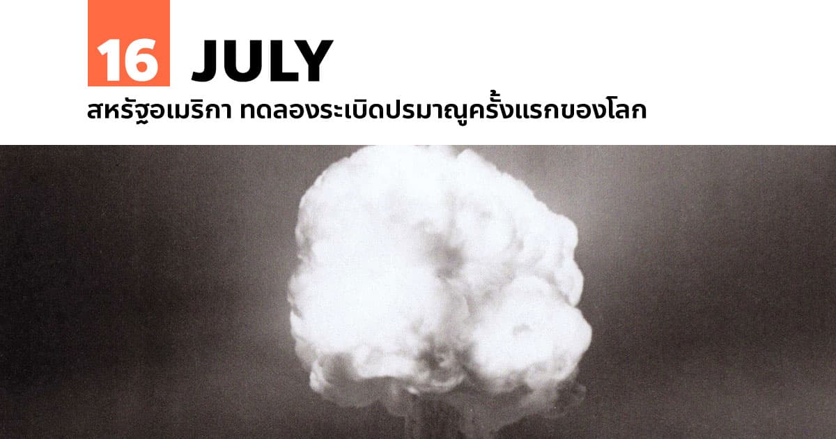 16 กรกฎาคม สหรัฐอเมริกา ทดลองระเบิดปรมาณูครั้งแรกของโลก #1 16 กรกฎาคม สหรัฐอเมริกา ทดลองระเบิดปรมาณูครั้งแรกของโลก
