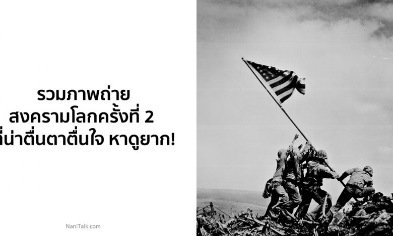 รวมภาพถ่ายสงครามโลกครั้งที่ 2 ที่น่าตื่นตาตื่นใจ หาดูยาก!