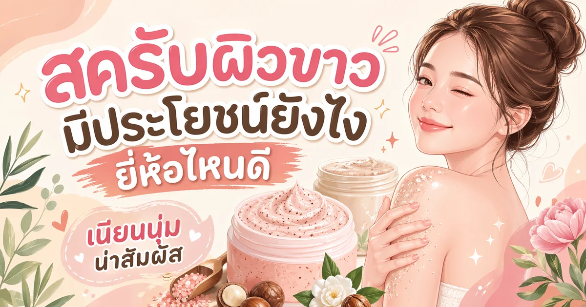 สครับผิวขาว มีประโยชน์ยังไง ยี่ห้อไหนดี? เนียนนุ่ม น่าสัมผัส