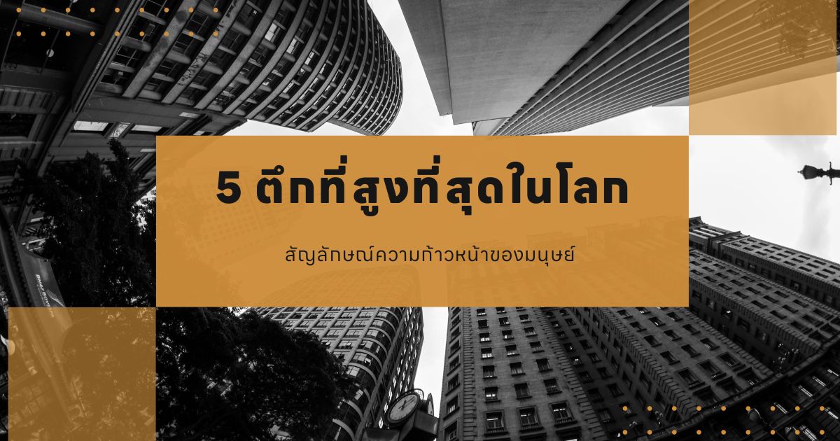 5 ตึกที่สูงที่สุดในโลก สัญลักษณ์ความก้าวหน้าของมนุษย์