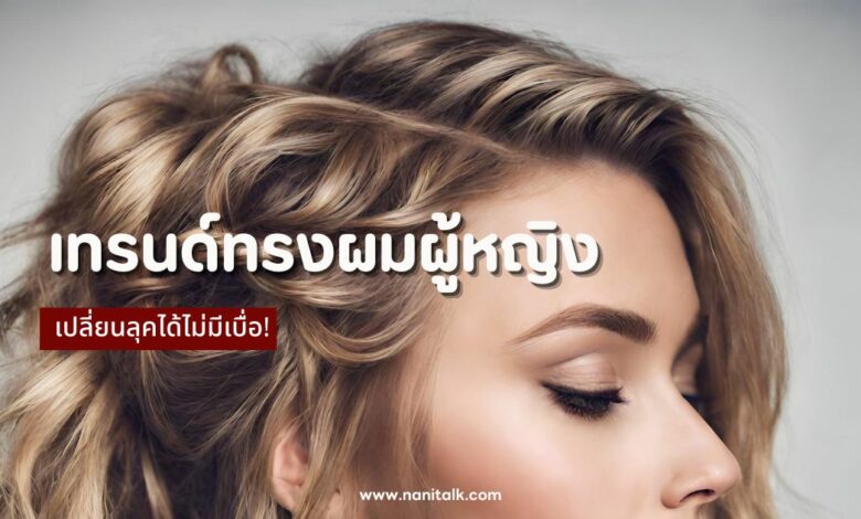 40 เทรนด์ทรงผมผู้หญิง 2024 ผมสั้น ผมยาว เปลี่ยนลุคไม่มีเบื่อ