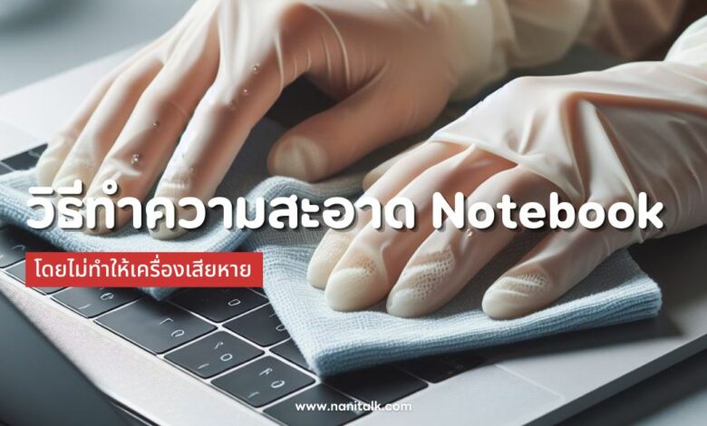 วิธีทำความสะอาด Notebook (โน๊ตบุ๊ค) ไม่ทำให้เครื่องเสียหาย