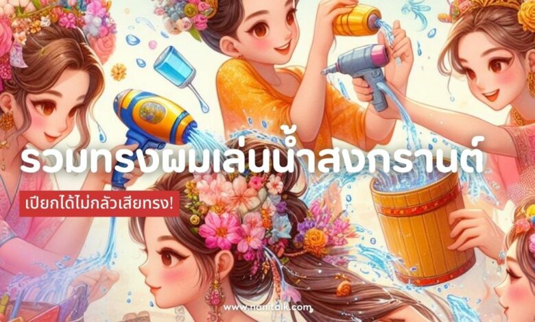 รวมทรงผมเล่นน้ำสงกรานต์สวย ชิค เปียกได้ไม่กลัวเสียทรง!