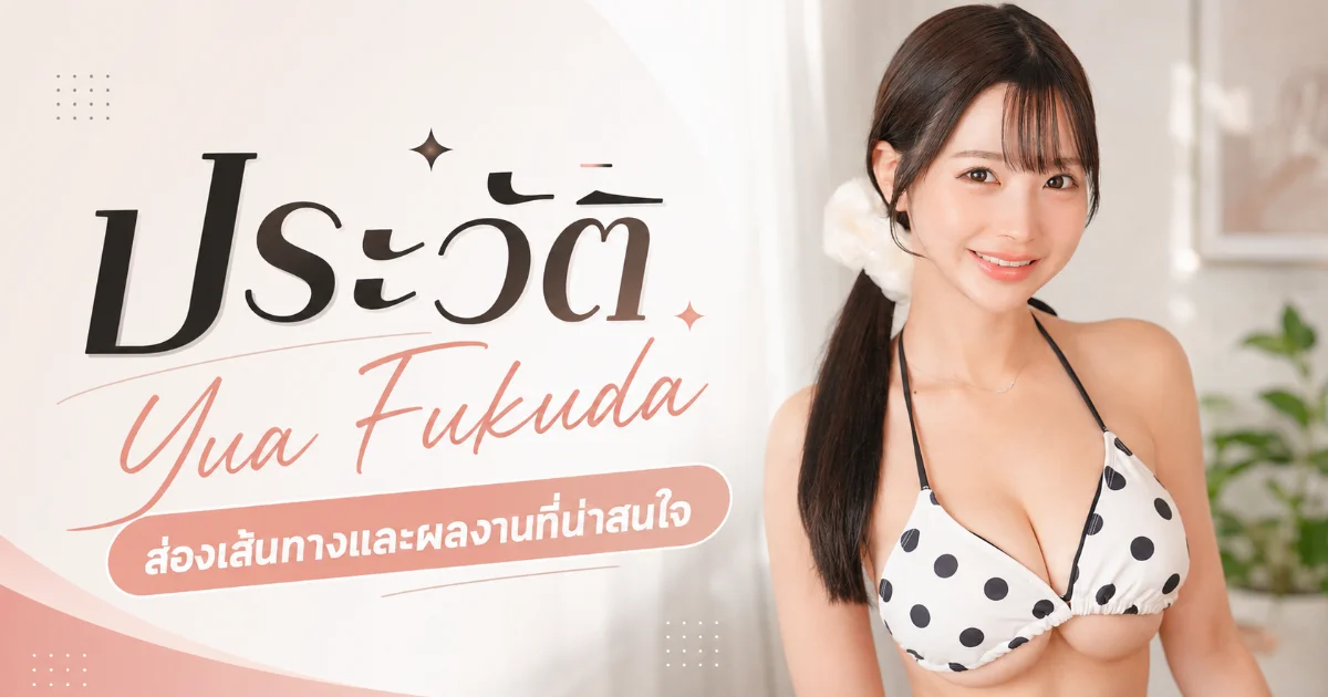ประวัติ Yua Fukuda จากไอดอลกราเวียร์สู่นางเอก AV ญี่ปุ่น MOODYZ ดาวรุ่งแห่งปี