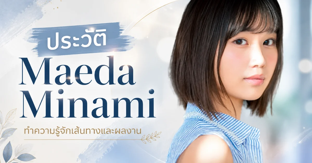 ประวัติ Maeda Minami อดีตไอดอลสู่นางเอก AV S1 สู่ดาวคิคัตันแถวหน้า
