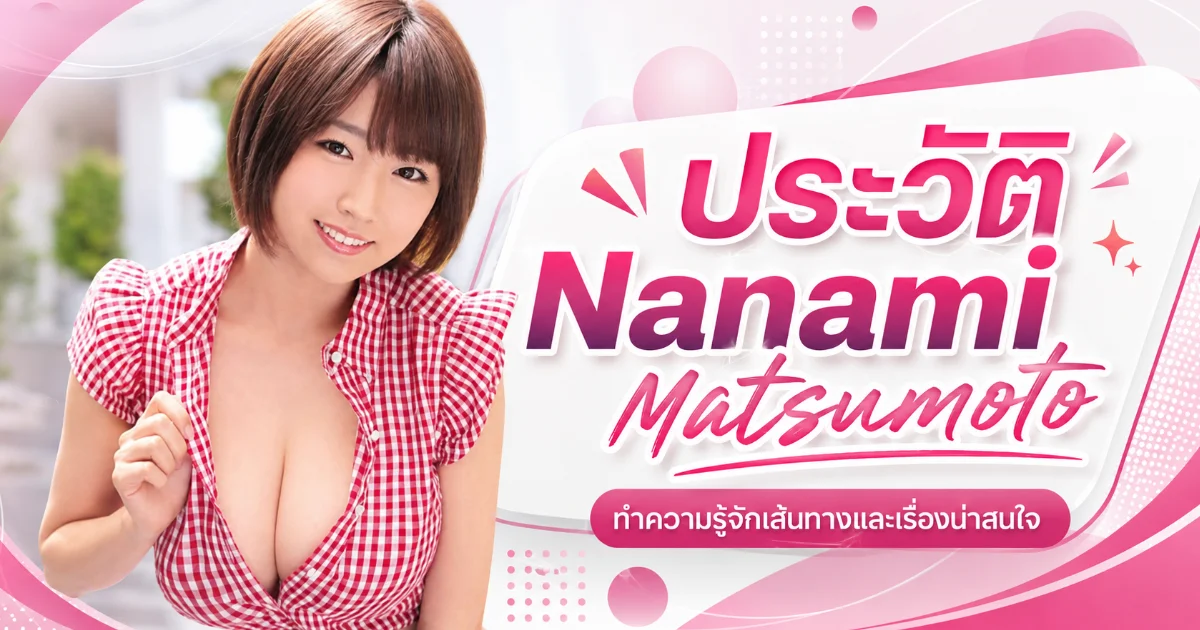 ประวัติ Nanami Matsumoto เจ้าของฉายาเทพีทรวงอก J Cup สู่นางเอก AV แถวหน้าวงการ JAV
